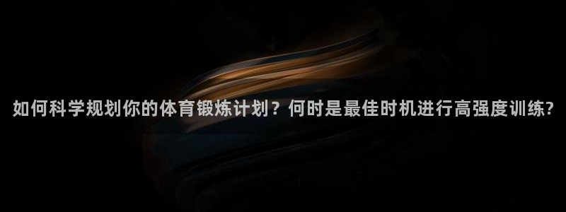 xc体育app官方网站：如何科学规划你的体育锻炼计划？何时是最佳时机进行高强度训练?