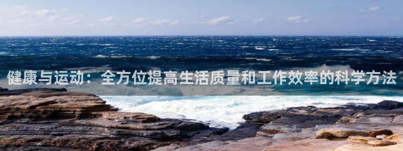 xc体育app官方网站：健康与运动：全方位提高生活质量和工作效率的科学方法