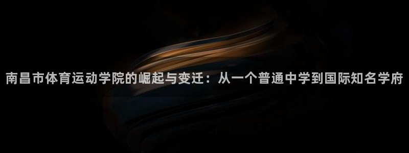 xc体育：南昌市体育运动学院的崛起与变迁：从一个普通中学到国际知名学府