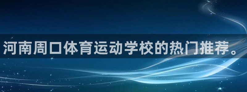 xc体育app官方网站：河南周口体育运动学校的热门推荐。