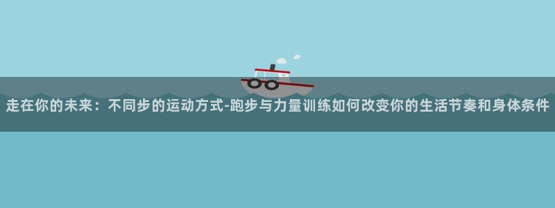 xc体育：走在你的未来：不同步的运动方式-跑步与力量训练如何改变你的生活节奏和身体条件