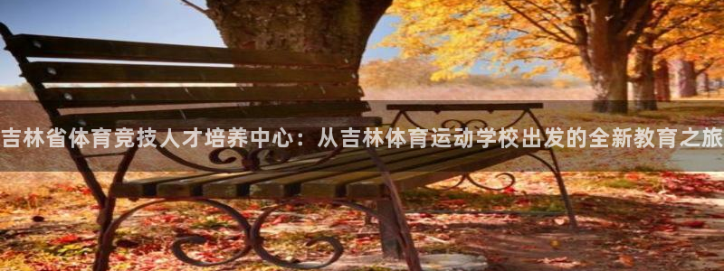 xc体育：吉林省体育竞技人才培养中心：从吉林体育运动学校出发的全新教育之旅