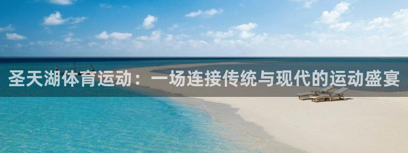 xc体育app官方网站：圣天湖体育运动：一场连接传统与现代的运动盛宴