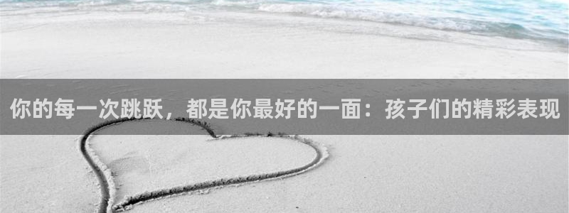 xc体育app官方网站：你的每一次跳跃，都是你最好的一面：孩子们的精彩表现