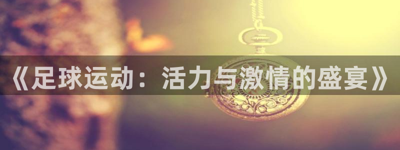 xc体育app官方网站：《足球运动：活力与激情的盛宴》