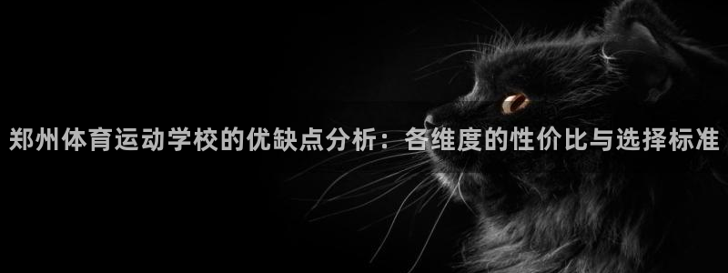xc体育app官方网站：郑州体育运动学校的优缺点分析：各维度的性价比与选择标准
